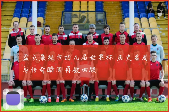 盘点最经典的几届世界杯 历史名局与传奇瞬间再被回顾