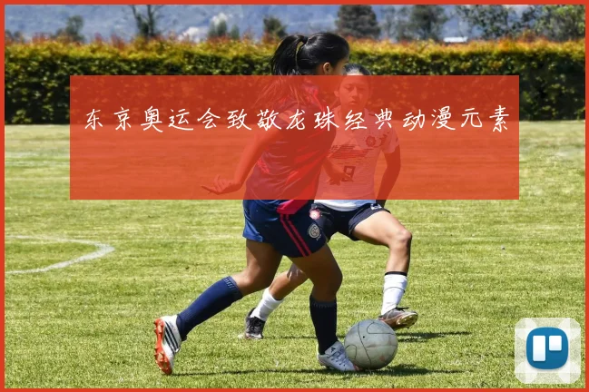 东京奥运会致敬龙珠经典动漫元素