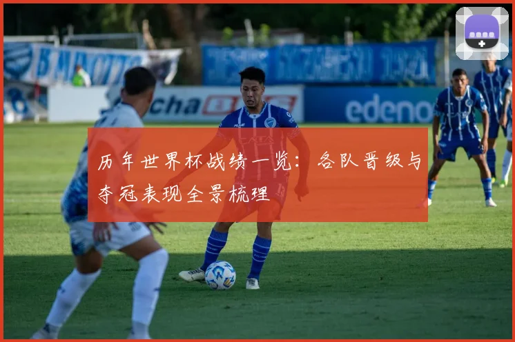 历年世界杯战绩一览：各队晋级与夺冠表现全景梳理