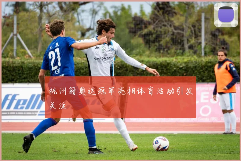 杭州籍奥运冠军亮相体育活动引发关注