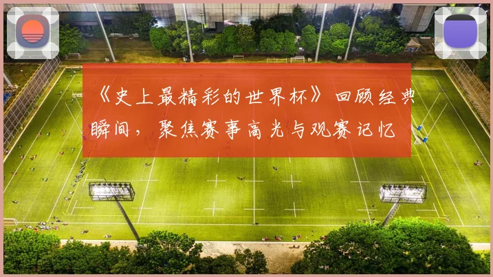 《史上最精彩的世界杯》回顾经典瞬间，聚焦赛事高光与观赛记忆