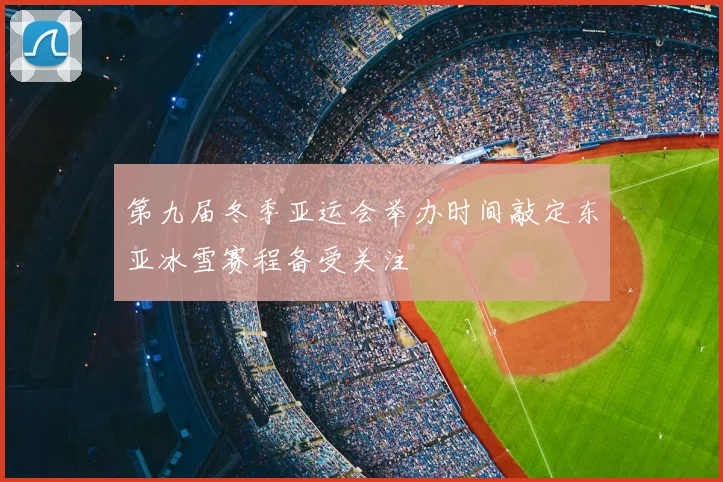 第九届冬季亚运会举办时间敲定东亚冰雪赛程备受关注