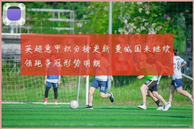 英超意甲积分榜更新 曼城国米继续领跑争冠形势明朗