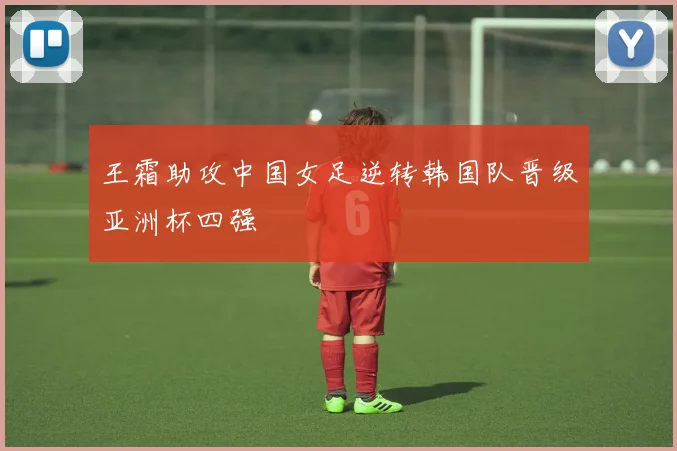 王霜助攻中国女足逆转韩国队晋级亚洲杯四强