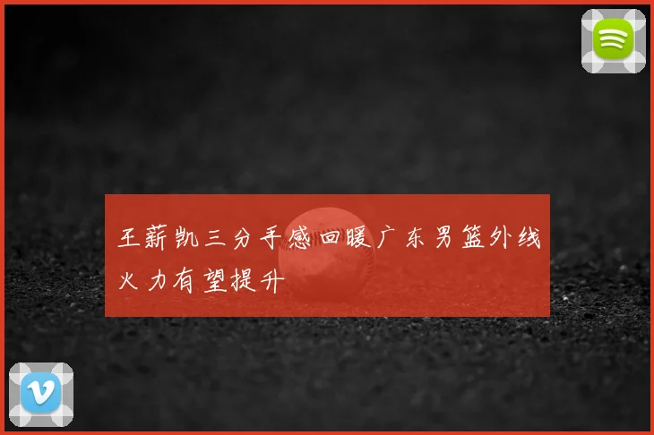 王薪凯三分手感回暖广东男篮外线火力有望提升