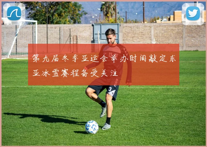 第九届冬季亚运会举办时间敲定东亚冰雪赛程备受关注