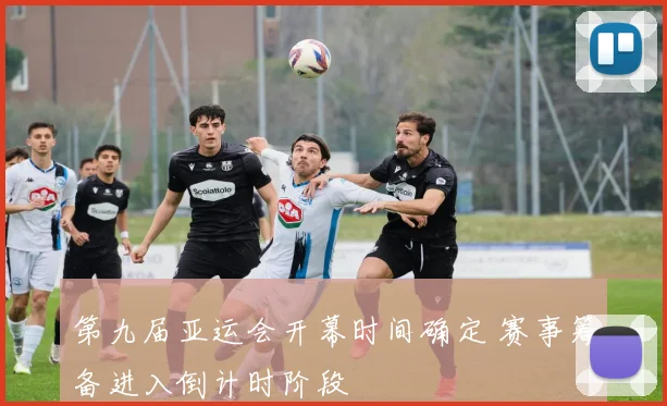 第九届亚运会开幕时间确定 赛事筹备进入倒计时阶段