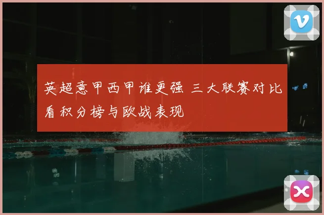 英超意甲西甲谁更强 三大联赛对比看积分榜与欧战表现