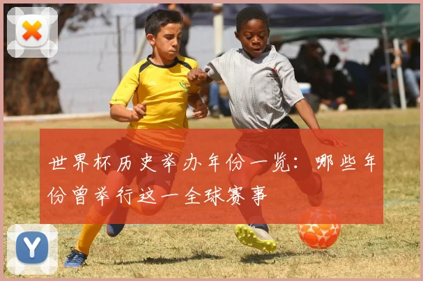 世界杯历史举办年份一览：哪些年份曾举行这一全球赛事