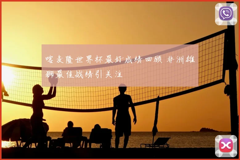 喀麦隆世界杯最好成绩回顾 非洲雄狮最佳战绩引关注