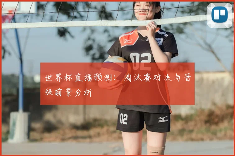 世界杯直播预测：淘汰赛对决与晋级前景分析