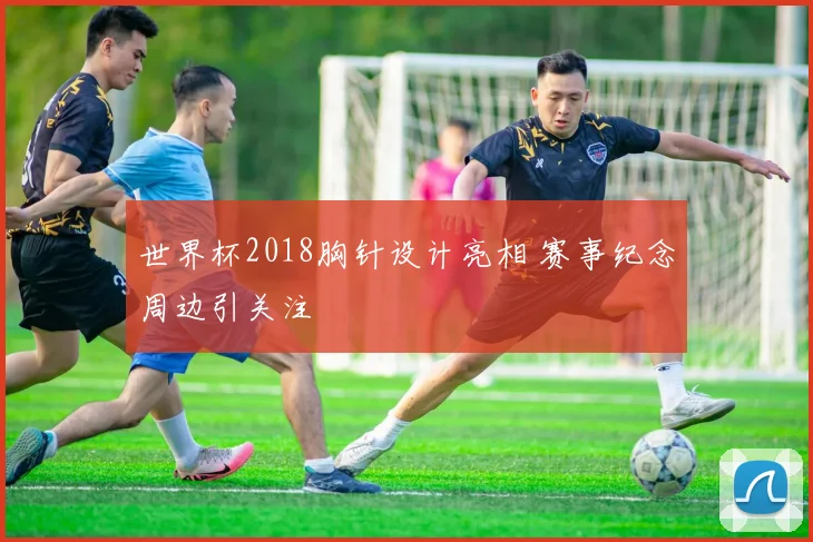 世界杯2018胸针设计亮相 赛事纪念周边引关注