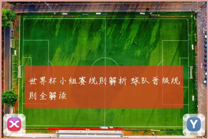 世界杯小组赛规则解析 球队晋级规则全解读