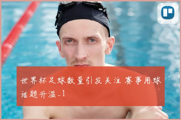 世界杯足球数量引发关注 赛事用球话题升温_1