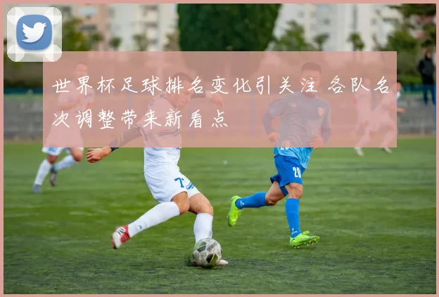 世界杯足球排名变化引关注 各队名次调整带来新看点