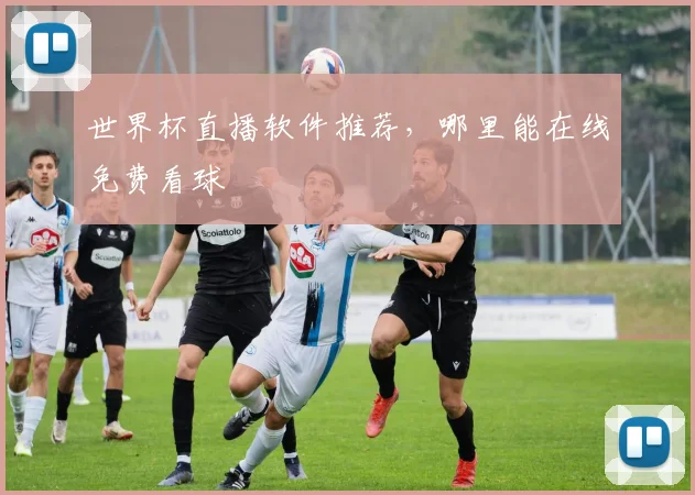 世界杯直播软件推荐，哪里能在线免费看球
