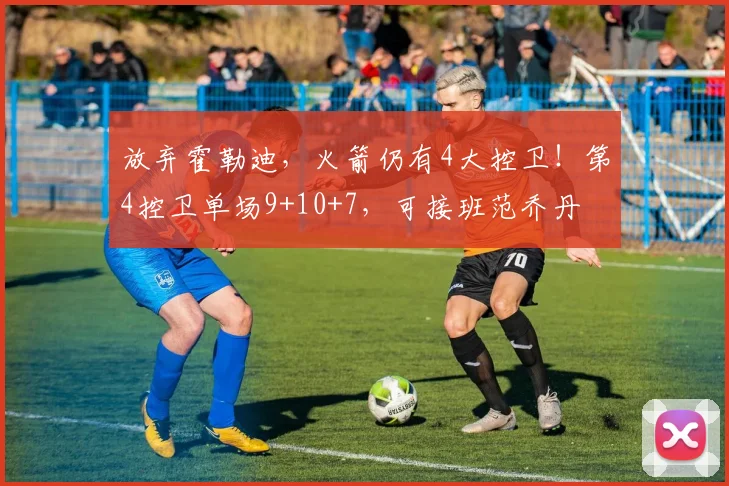 放弃霍勒迪，火箭仍有4大控卫！第4控卫单场9+10+7，可接班范乔丹