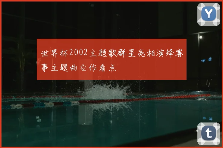 世界杯2002主题歌群星亮相演绎赛事主题曲合作看点
